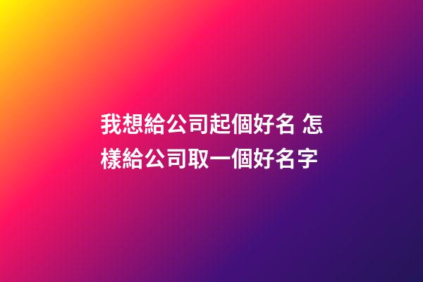 我想給公司起個好名 怎樣給公司取一個好名字